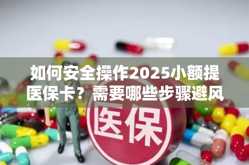 如何安全操作2025小额提医保卡？需要哪些步骤避风险？