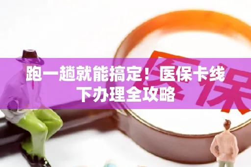 跑一趟就能搞定！医保卡线下办理全攻略